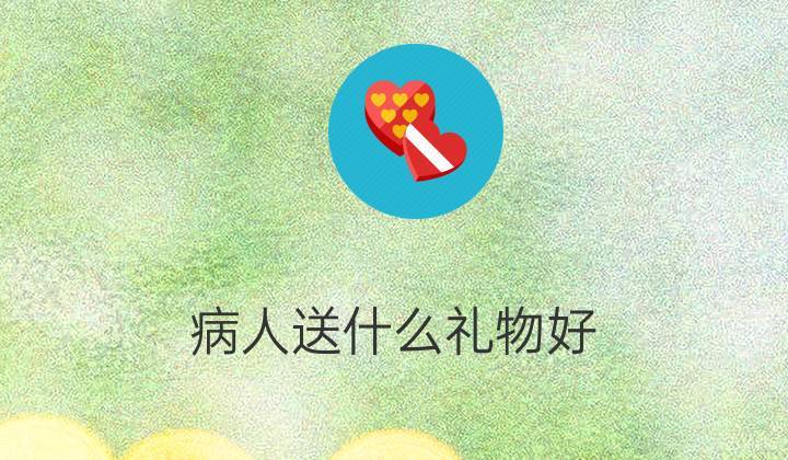 看病人客户送什么礼物，看病人买点什么礼物