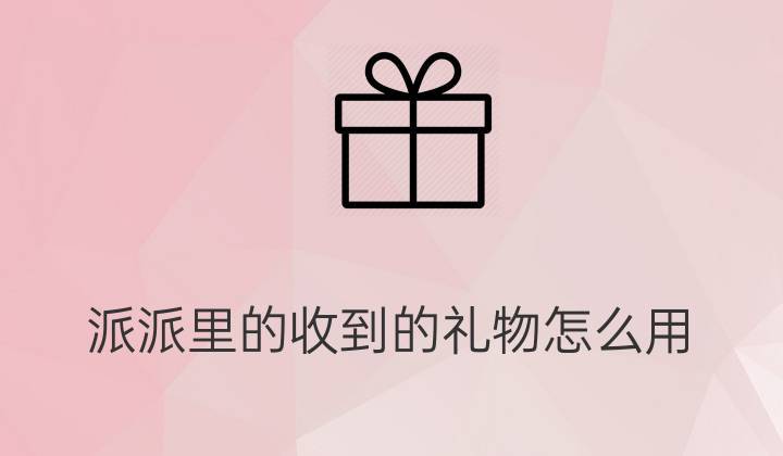 公司派送礼物有什么用,派派送的礼物有什么用