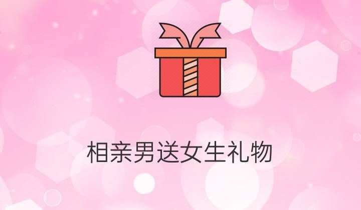 相亲给女孩子什么礼物,相亲给女孩带什么礼物