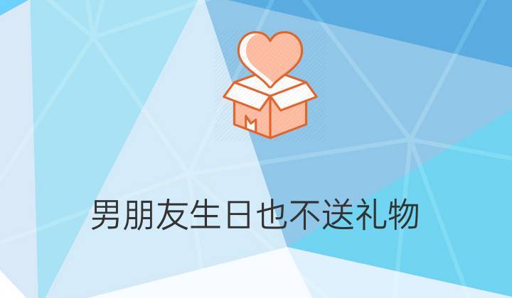男孩子不送生日礼物,男孩子不送生日礼物正常吗,不让男友送生日礼物 男友生气几天?