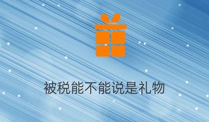 出国带礼品,出国带礼品会被税吗,朋友要出国该送什么礼物好呢?