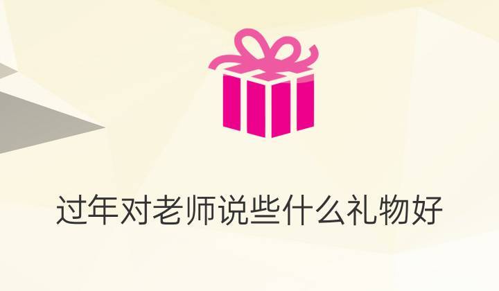 过年给老师送什么好,过年给老师送什么好?,过年给老师送什么好