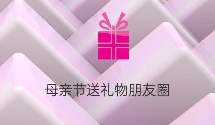 母亲送母亲什么礼物,母亲送母亲什么礼物好,女儿儿子送妈妈礼物怎么发朋友圈?