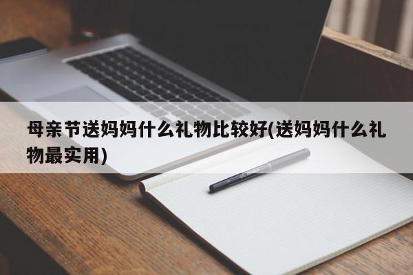 母亲节学生送什么礼物，母亲节学生送什么礼物好?，母亲节实用礼物清单？