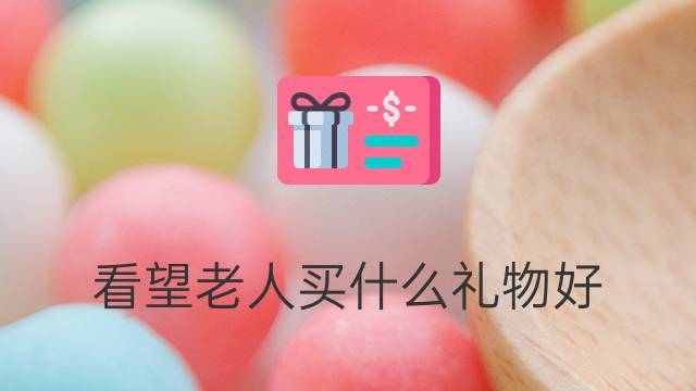 看老人买什么礼物,看老人买什么礼物合适,去看望老人买什么好呢?