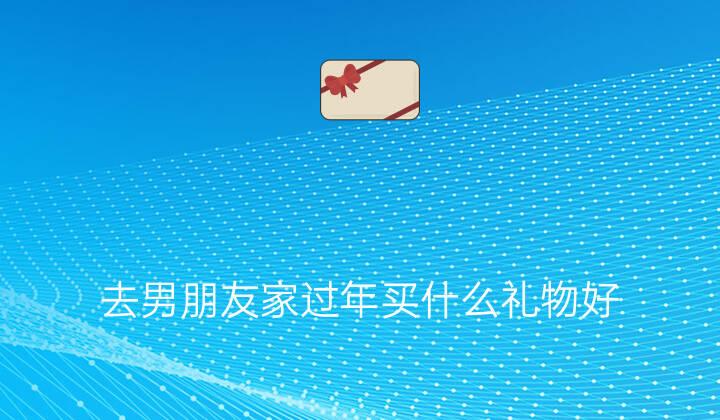 春节送男朋友什么礼物,春节送男朋友什么礼物合适,第一次去男朋友家而且还是过年去,买什么礼物给他家里人呀?