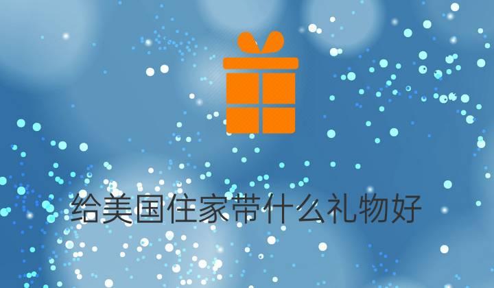 送什么礼物给澳洲住家,送什么礼物给澳洲住家人,给澳洲朋友带什么礼物好?