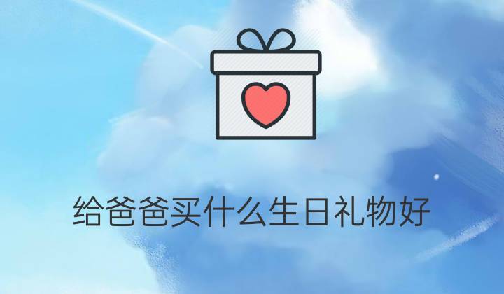 给爸爸买什么礼物啊,给爸爸买什么礼物啊英语,给爸爸买什么礼物好?