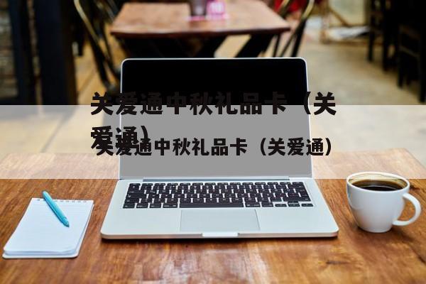 关爱通中秋礼品卡兑换网址,关爱通中秋礼品卡怎么用,中秋佳节礼盒怎么拼装?