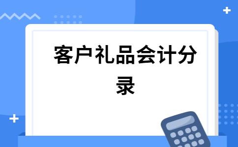 企业做什么礼品送客户,企业购买礼品送客户会计分录