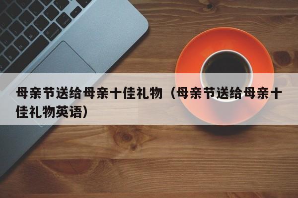 公司母亲节礼品,公司母亲节礼品公告,母亲节单位发什么礼物?