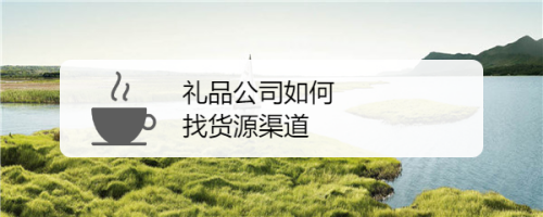 礼品公司销售渠道,礼品公司销售渠道怎么填,礼品渠道怎么开发?