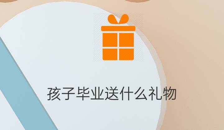 孩子升小学送什么礼物,孩子小学升初中怎么报名
