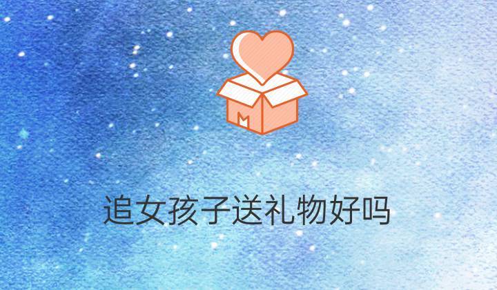 追女孩子怎么送礼物,追女孩子送礼物被拒