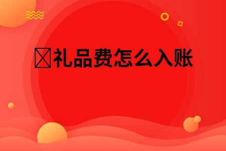 公司定制礼品入账，公司定制礼品入账怎么入账，公司定制礼品入账