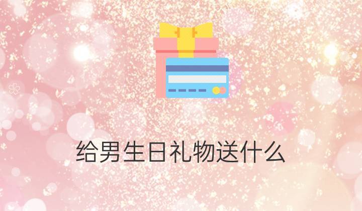 女孩子送男孩子什么好呢,女孩子送男孩子什么比较好