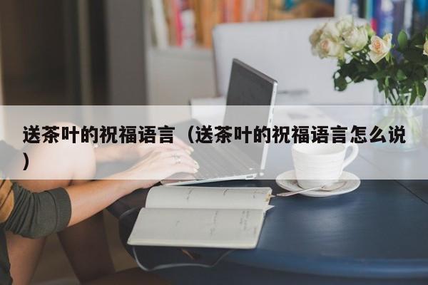 送客户茶叶配什么,送客户茶叶怎么写祝福语