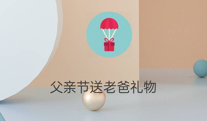 父亲节公司送礼,父亲节公司送礼费用工会是否可以报销,父亲节餐饮店送什么礼物?