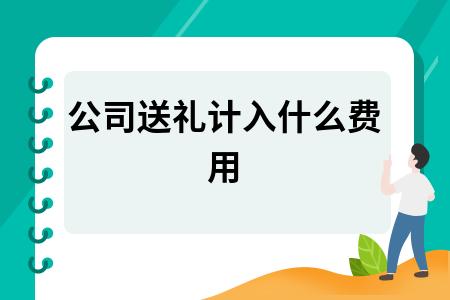 公司送礼计入什么费用,公司送礼计入什么费用摘要怎么写