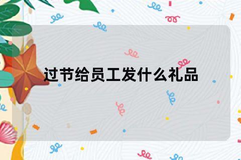 公司员工过节礼品发什么,员工过节礼品发放制度