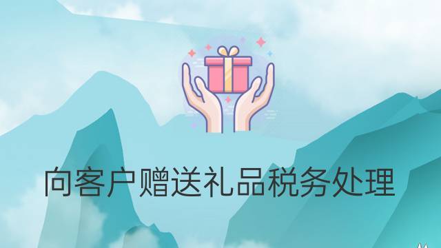 房地产公司送客户礼品税收,房地产公司送客户礼品税收多少,房地产公司送客户礼品税收