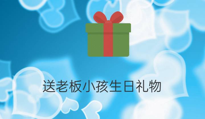 送老板孩子礼物送什么，送老板孩子什么礼物好