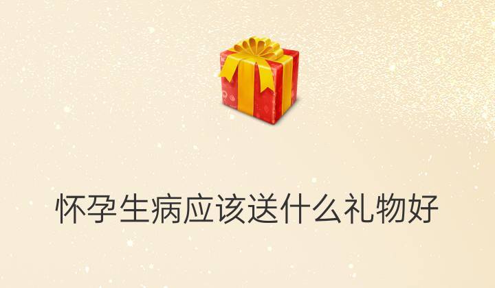 朋友孩子生病了送什么礼物,朋友孩子生病了送什么礼物比较好