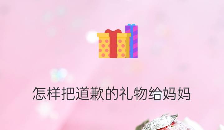 给孩子道歉买什么礼物好,给妈妈道歉买什么礼物