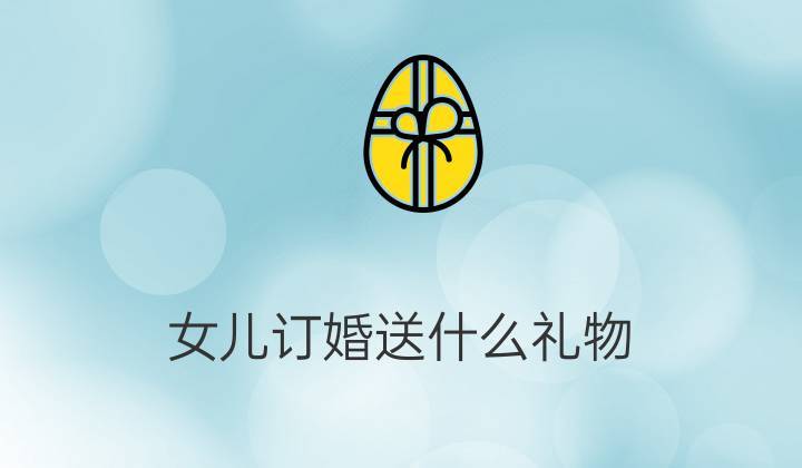 给小孩子买礼物,给小孩子买礼物一般送什么,儿子订婚该准备些什么?