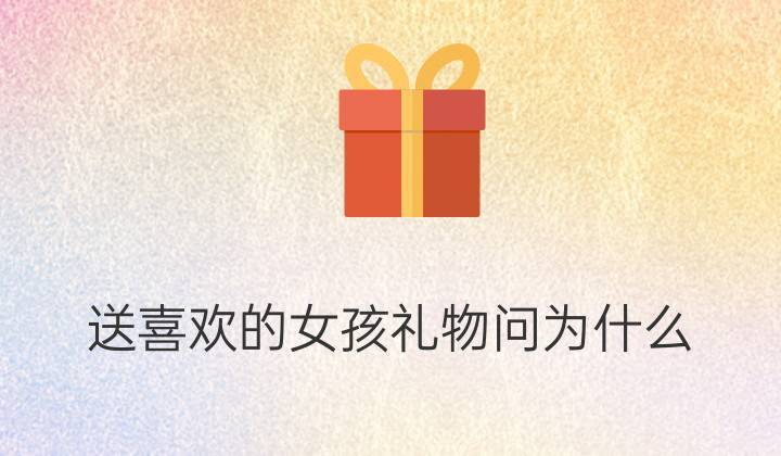 女孩子让我送她礼物,女孩子让我送她礼物代表什么,如果一个女孩子主动问你要礼物这意味着什么?