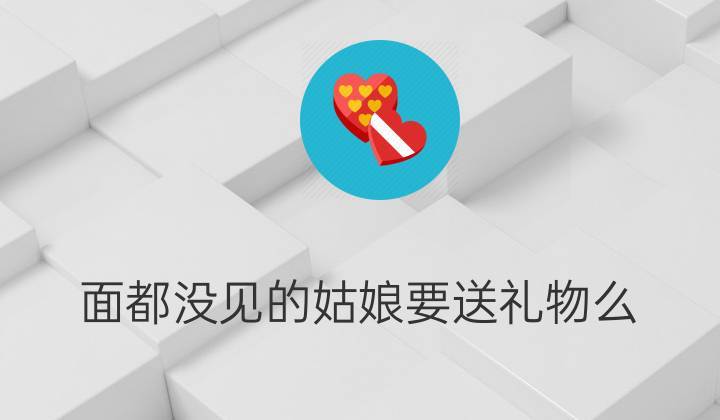 一见面就叫买礼物的女孩子,一见面就叫买礼物的女孩子好吗,相亲对象没见过面就要我送我礼物?