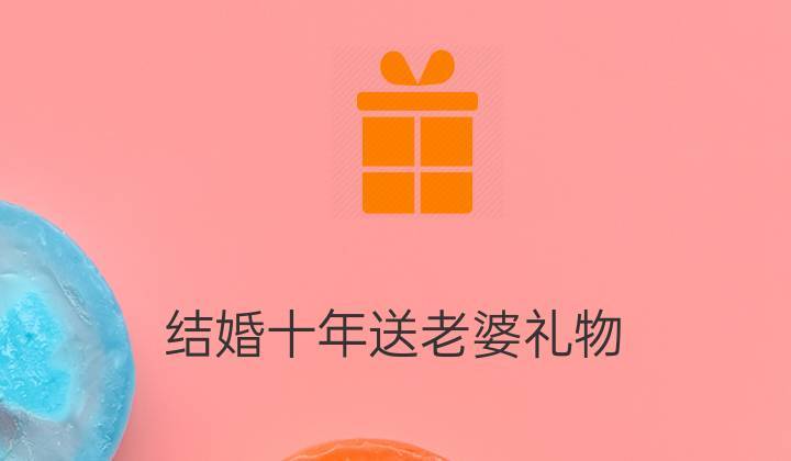 结婚十年送老婆礼物,结婚十年送老婆礼物排行榜,结婚十年了送什么礼物给老婆大家出谋划策?