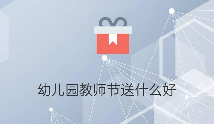 她是老师我想送个礼物,她是老师我想送个礼物英语,女生是幼师送什么礼物合适呢?