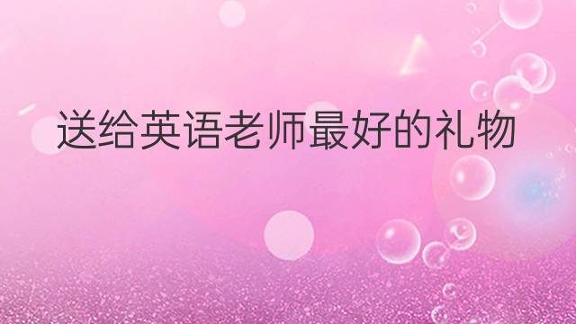 送给40英语老师的礼物，送给英语老师的礼物有哪些，给某人礼物用for还是to？