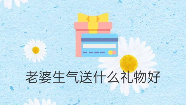 老婆生气了送什么礼物,老婆生气了送什么礼物,能让她开心,不在一起,老婆生气了怎么哄?