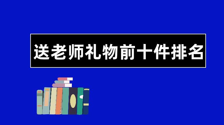 怎么给大学老师送礼物,怎么给大学老师送礼物不被他人发现,送班主任礼物前十件排名?