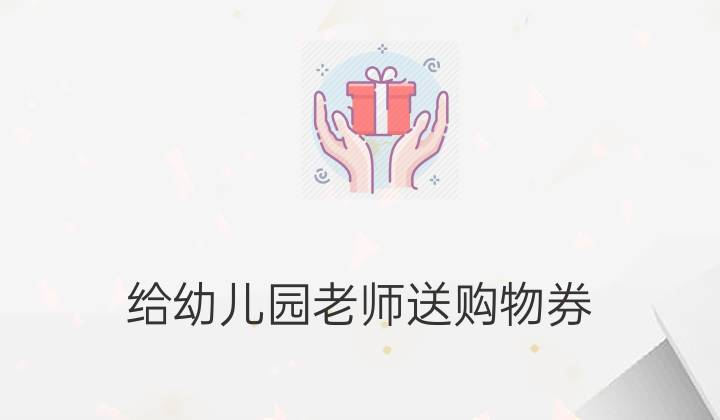 给老师送购物券应该怎么说，给老师送购物券应该怎么说呢，儿童读物老师的礼物？