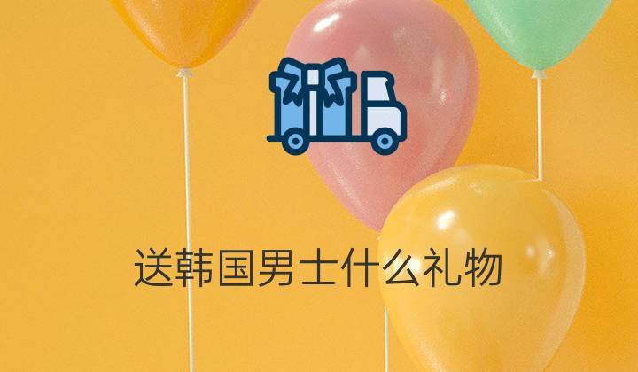韩国人喜欢什么礼物,韩国人喜欢什么礼物男,韩国人喜欢什么礼物