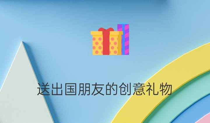 出国给朋友带什么礼物,出国给朋友带什么礼物好,好朋友要出国了,送点什么好?