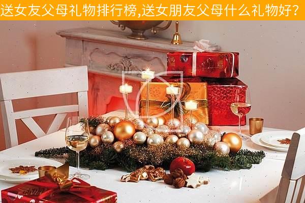 给女友父母送什么礼物,给女友父母送什么礼物好,两个人谈恋爱期间,女方可以给对方父母买小礼物吗?比如衣服,鞋子,裤子,或者保健品,水果等等之类的?