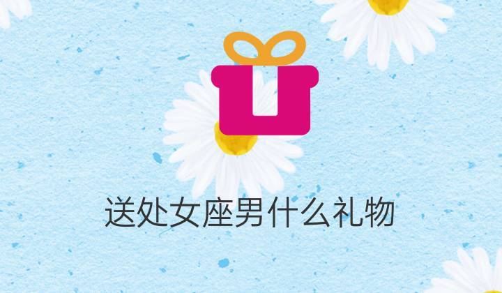 处女座的男生喜欢什么礼物,处女座的男生喜欢什么礼物?,处女座要怎么追?