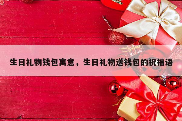 生日礼物钱包寓意，生日礼物送钱包的祝福语