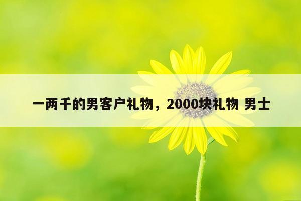 一两千的男客户礼物，2000块礼物 男士