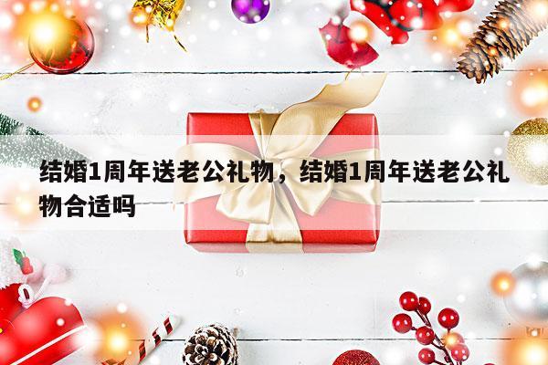 结婚1周年送老公礼物，结婚1周年送老公礼物合适吗