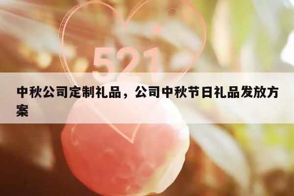 中秋公司定制礼品，公司中秋节日礼品发放方案