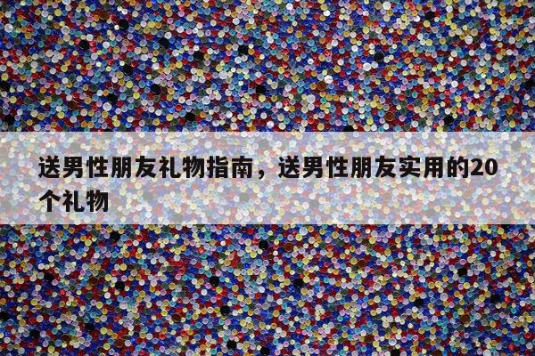 送男性朋友礼物指南，送男性朋友实用的20个礼物