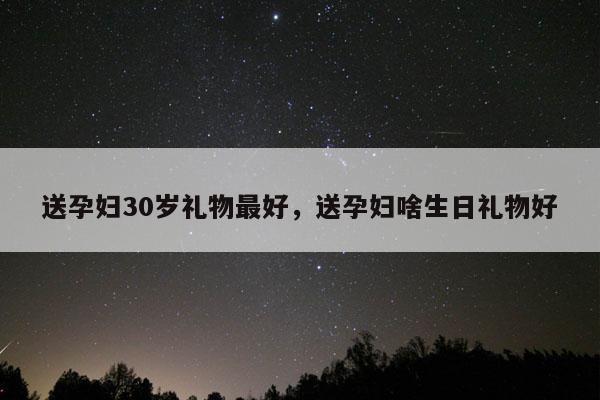 送孕妇30岁礼物最好，送孕妇啥生日礼物好