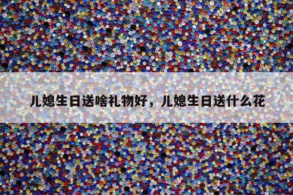 儿媳生日送啥礼物好，儿媳生日送什么花