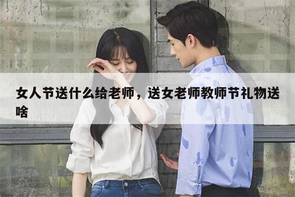 女人节送什么给老师，送女老师教师节礼物送啥
