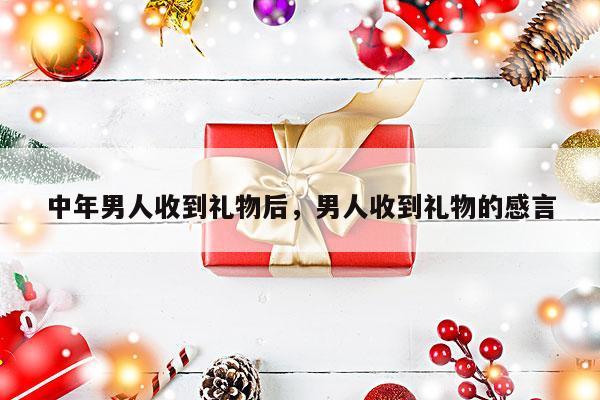 中年男人收到礼物后，男人收到礼物的感言